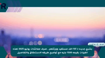 بشرى جديدة لـ 137 ألف مستفيد وورثتهم.. صرف معاشات يونيو 2025 لهذه الفئات بقيمة 1500 جنيه مع توضيح طريقة الاستحقاق والتفاصيل